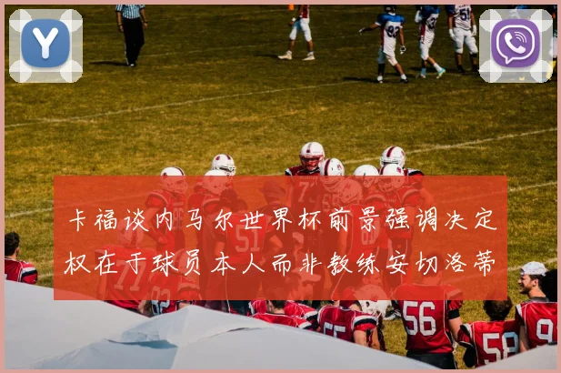 卡福谈内马尔世界杯前景强调决定权在于球员本人而非教练安切洛蒂