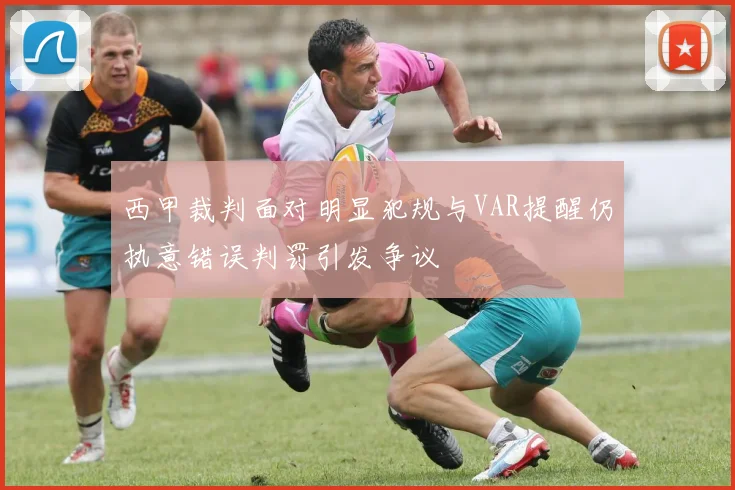 西甲裁判面对明显犯规与VAR提醒仍执意错误判罚引发争议