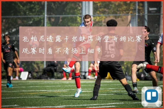 孔帕尼透露卡尔缺席海登海姆比赛观赛时看不清场上细节
