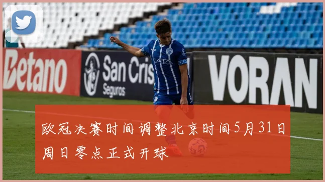 欧冠决赛时间调整北京时间5月31日周日零点正式开球