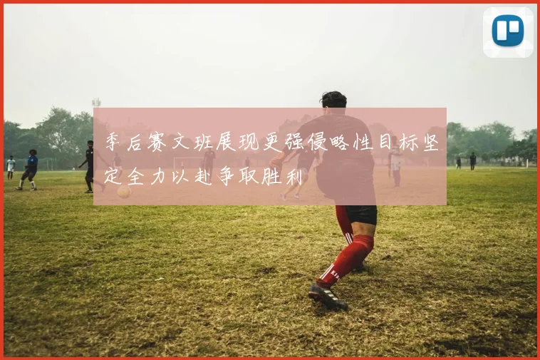 季后赛文班展现更强侵略性目标坚定全力以赴争取胜利