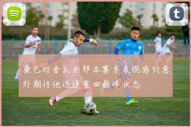 桑巴对舍瓦利耶本赛季表现感到意外期待他迅速重回巅峰状态