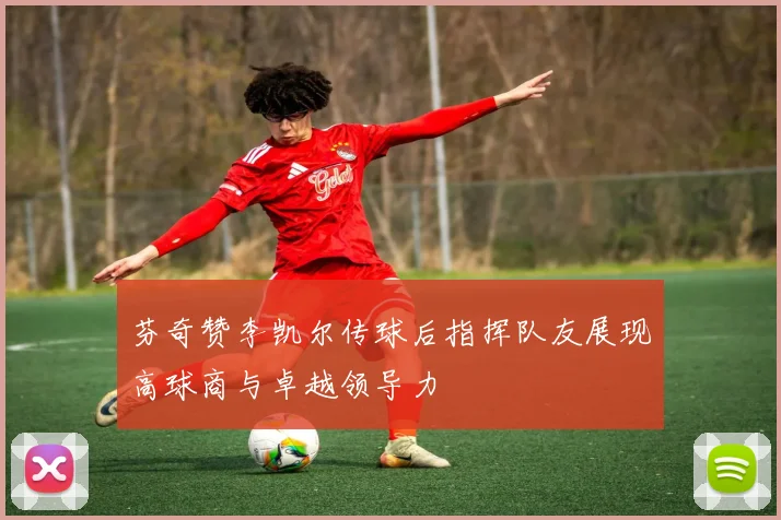 芬奇赞李凯尔传球后指挥队友展现高球商与卓越领导力