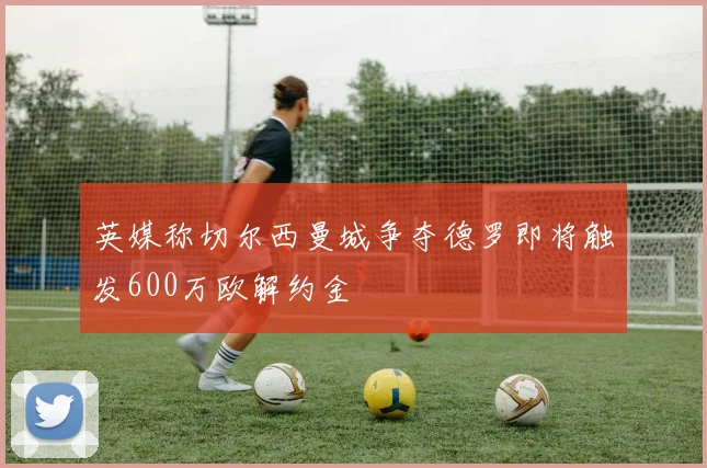 英媒称切尔西曼城争夺德罗即将触发600万欧解约金