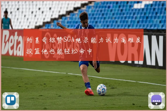 约基奇称赞SGA绝杀能力认为高难度投篮他也能轻松命中