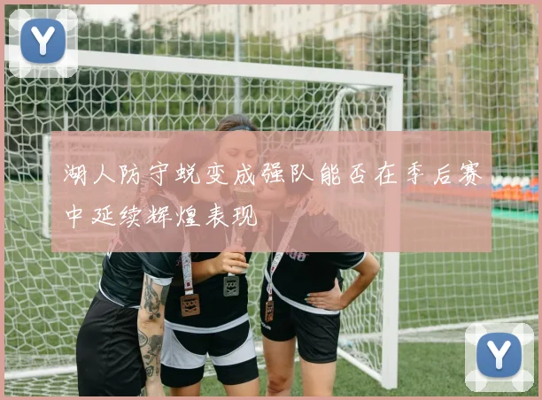 湖人防守蜕变成强队能否在季后赛中延续辉煌表现