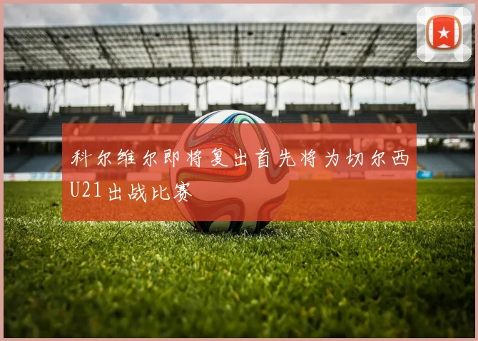 科尔维尔即将复出首先将为切尔西U21出战比赛