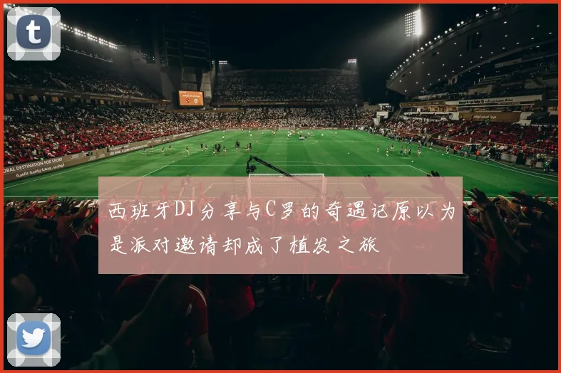 西班牙DJ分享与C罗的奇遇记原以为是派对邀请却成了植发之旅