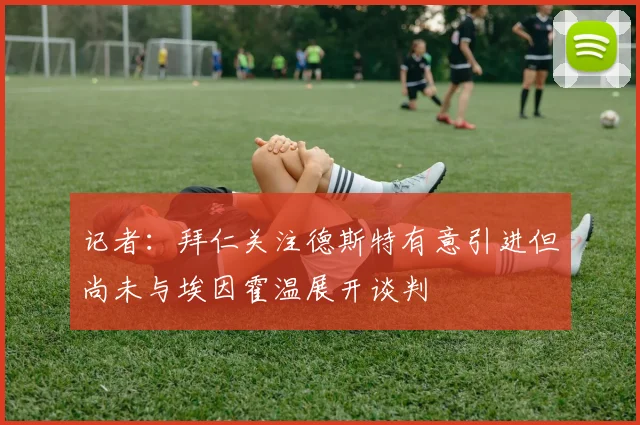 记者：拜仁关注德斯特有意引进但尚未与埃因霍温展开谈判