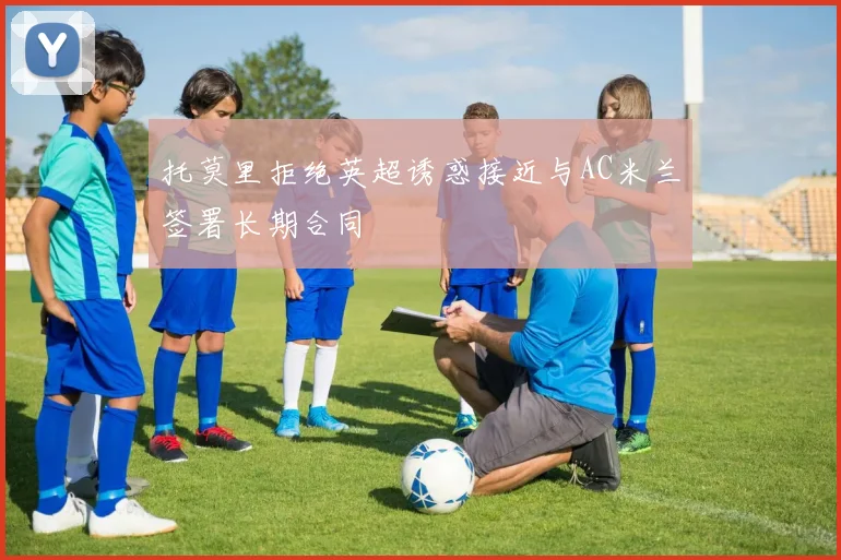托莫里拒绝英超诱惑接近与AC米兰签署长期合同