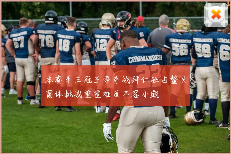 本赛季三冠王争夺战拜仁独占鳌头葡体挑战重重难度不容小觑