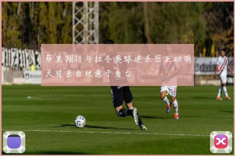 萨里期待与拉齐奥球迷亲密互动明天将亲自致意于看台