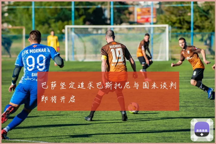 巴萨坚定追求巴斯托尼与国米谈判即将开启
