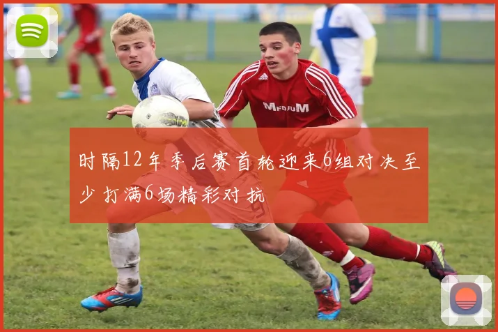 时隔12年季后赛首轮迎来6组对决至少打满6场精彩对抗