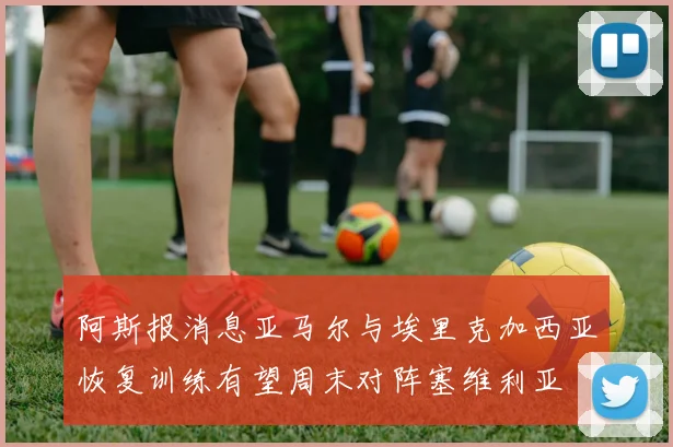 阿斯报消息亚马尔与埃里克加西亚恢复训练有望周末对阵塞维利亚