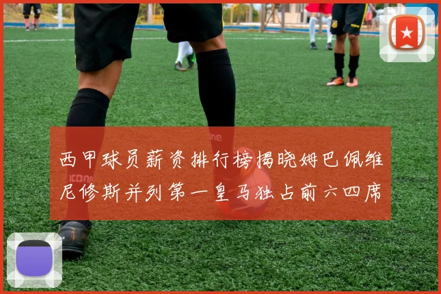 西甲球员薪资排行榜揭晓姆巴佩维尼修斯并列第一皇马独占前六四席