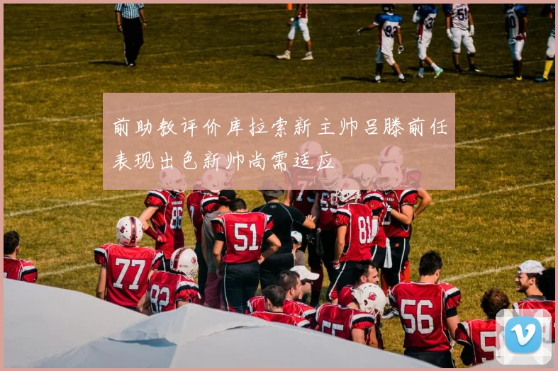 前助教评价库拉索新主帅吕滕前任表现出色新帅尚需适应