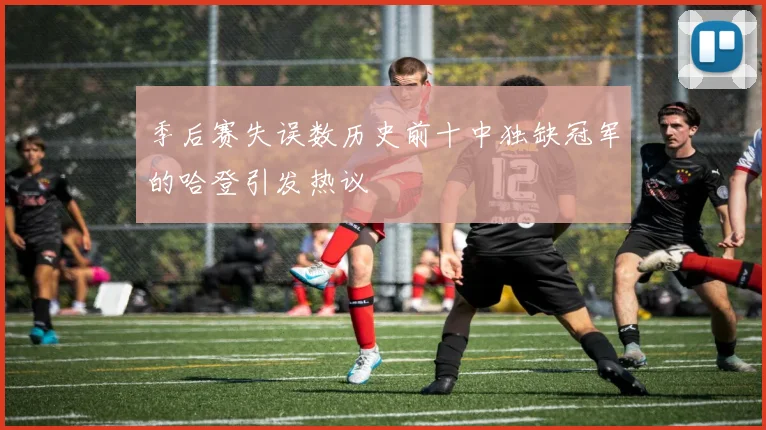 季后赛失误数历史前十中独缺冠军的哈登引发热议