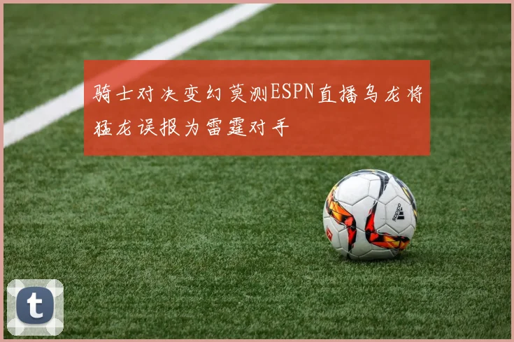 骑士对决变幻莫测ESPN直播乌龙将猛龙误报为雷霆对手