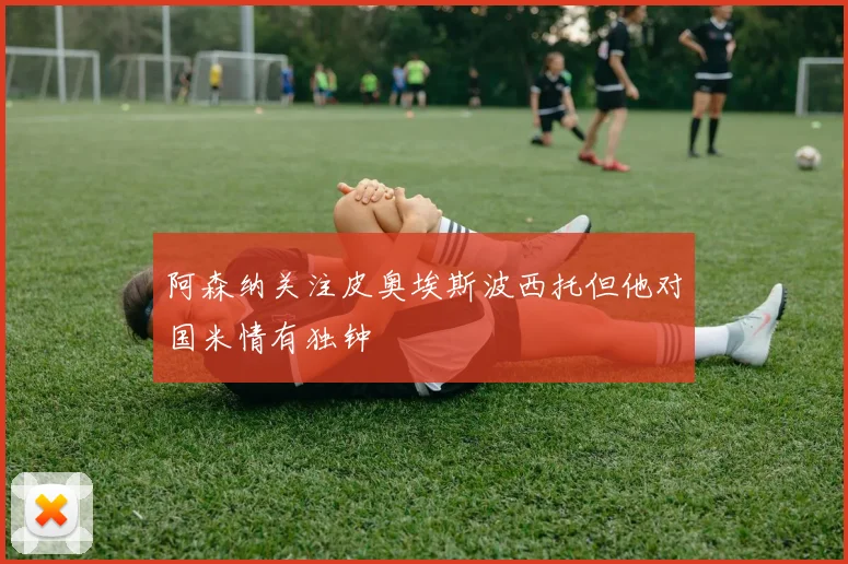 阿森纳关注皮奥埃斯波西托但他对国米情有独钟