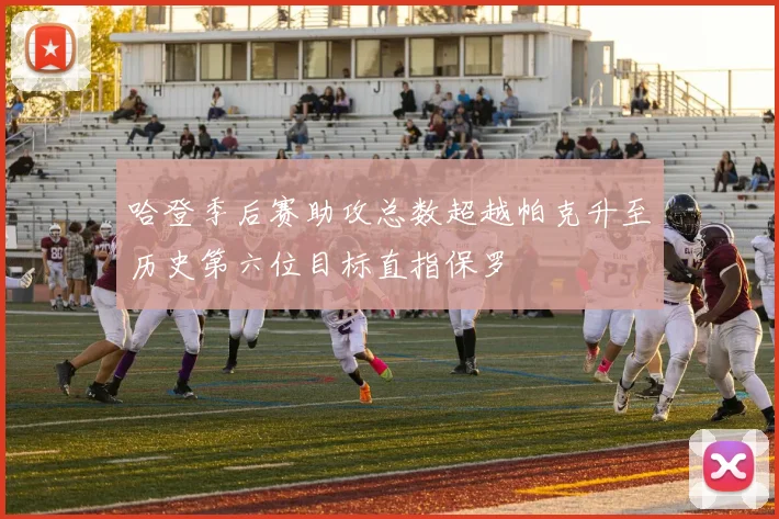 哈登季后赛助攻总数超越帕克升至历史第六位目标直指保罗