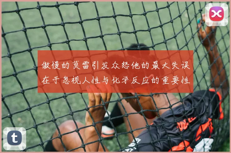 傲慢的莫雷引发众怒他的最大失误在于忽视人性与化学反应的重要性