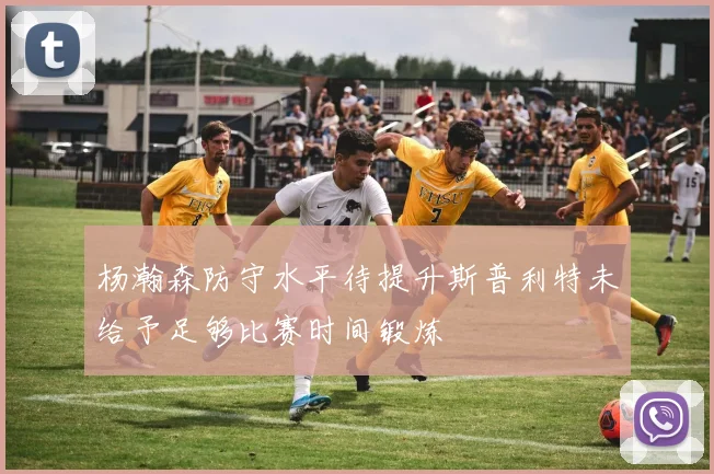 杨瀚森防守水平待提升斯普利特未给予足够比赛时间锻炼
