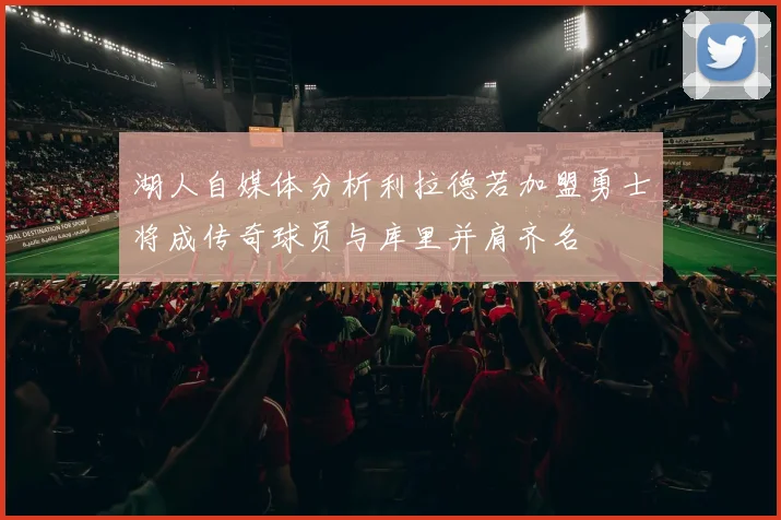 湖人自媒体分析利拉德若加盟勇士将成传奇球员与库里并肩齐名
