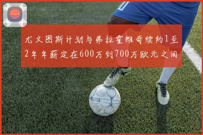 尤文图斯计划与弗拉霍维奇续约1至2年年薪定在600万到700万欧元之间
