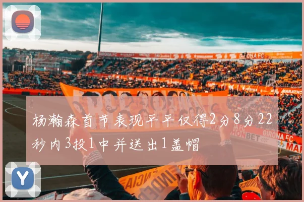 杨瀚森首节表现平平仅得2分8分22秒内3投1中并送出1盖帽