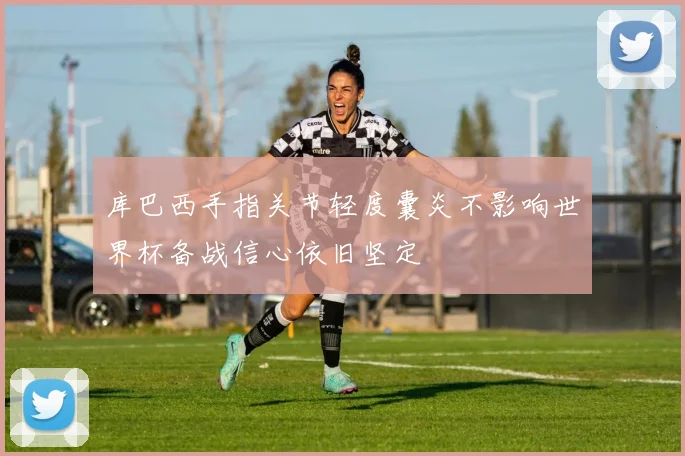 库巴西手指关节轻度囊炎不影响世界杯备战信心依旧坚定